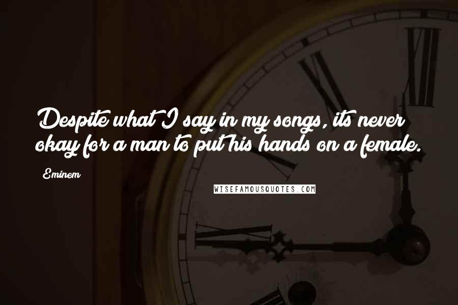 Eminem Quotes: Despite what I say in my songs, its never okay for a man to put his hands on a female.