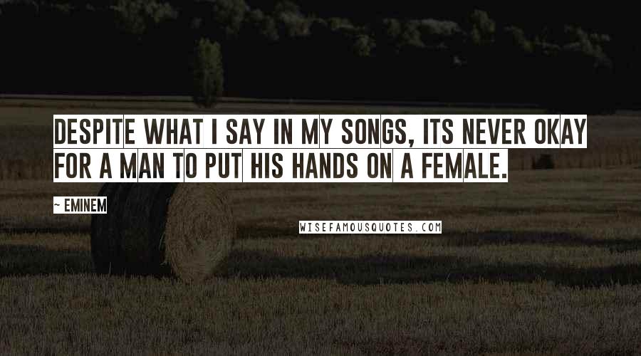 Eminem Quotes: Despite what I say in my songs, its never okay for a man to put his hands on a female.