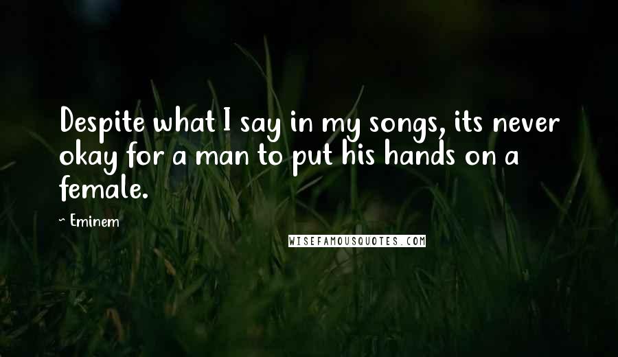 Eminem Quotes: Despite what I say in my songs, its never okay for a man to put his hands on a female.