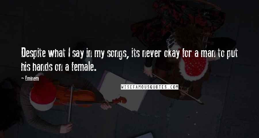 Eminem Quotes: Despite what I say in my songs, its never okay for a man to put his hands on a female.