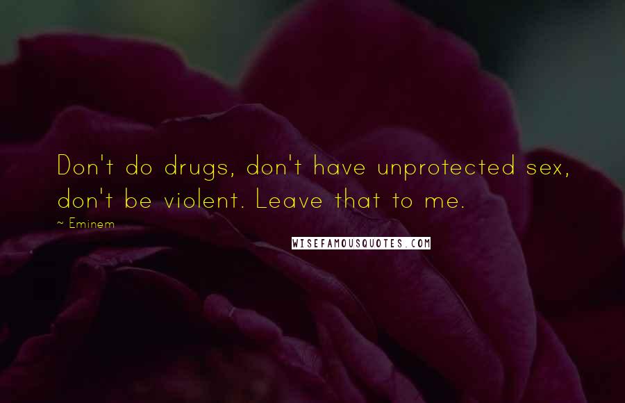 Eminem Quotes: Don't do drugs, don't have unprotected sex, don't be violent. Leave that to me.