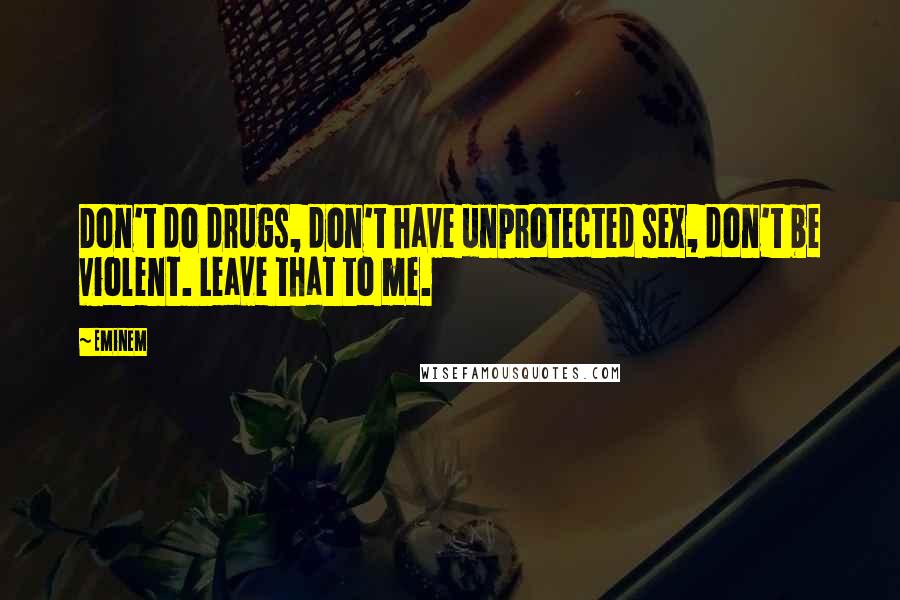 Eminem Quotes: Don't do drugs, don't have unprotected sex, don't be violent. Leave that to me.