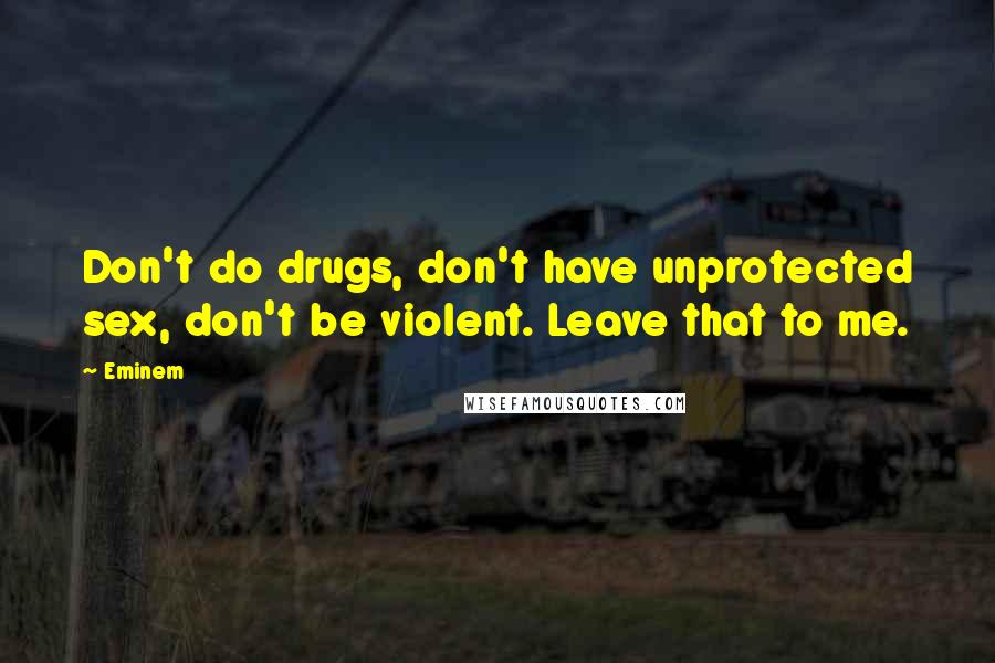 Eminem Quotes: Don't do drugs, don't have unprotected sex, don't be violent. Leave that to me.