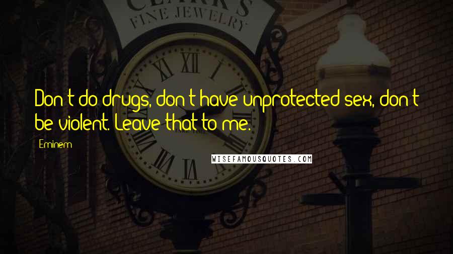 Eminem Quotes: Don't do drugs, don't have unprotected sex, don't be violent. Leave that to me.