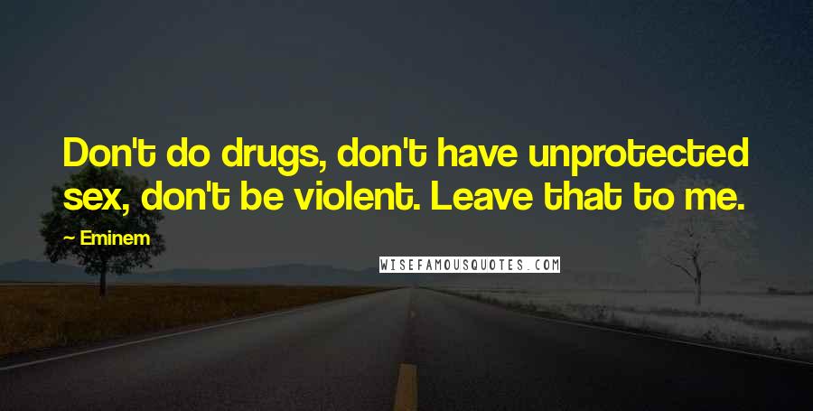 Eminem Quotes: Don't do drugs, don't have unprotected sex, don't be violent. Leave that to me.