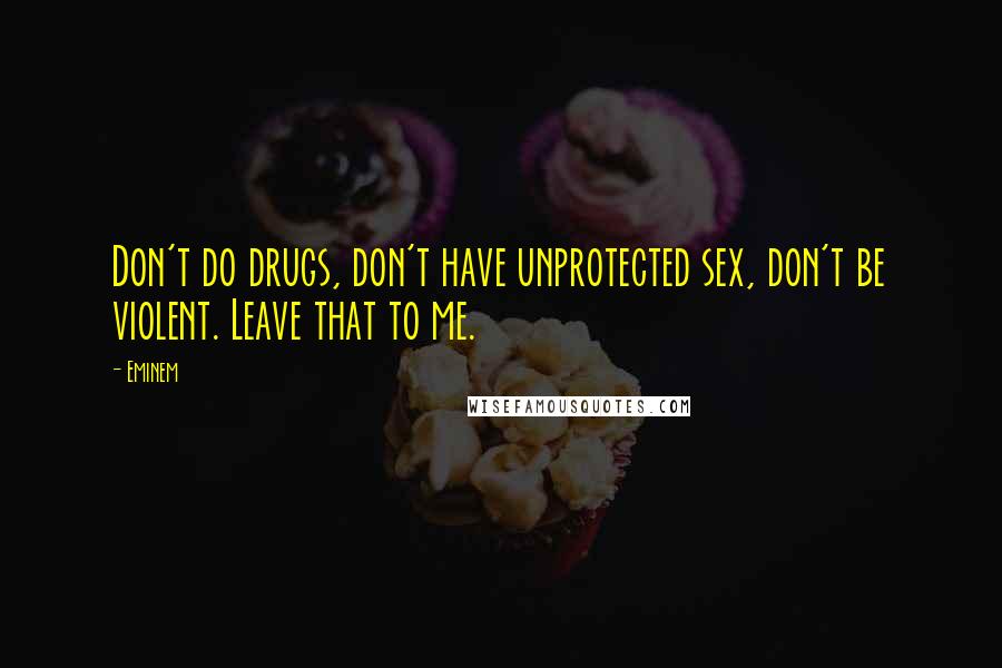 Eminem Quotes: Don't do drugs, don't have unprotected sex, don't be violent. Leave that to me.