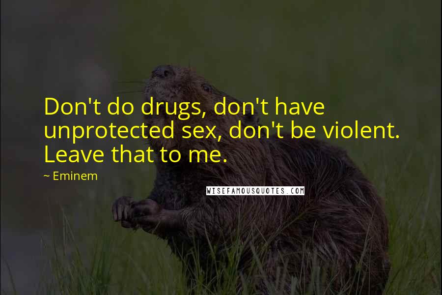 Eminem Quotes: Don't do drugs, don't have unprotected sex, don't be violent. Leave that to me.