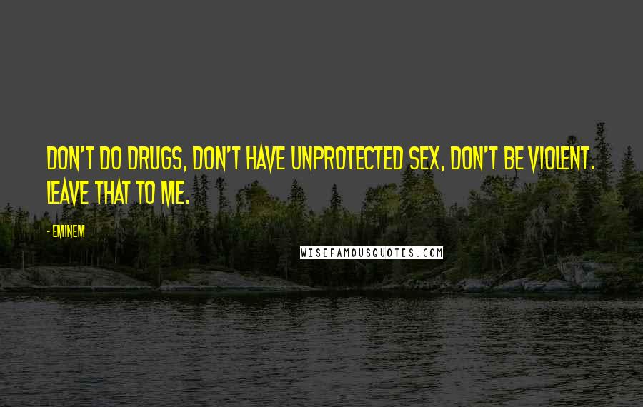 Eminem Quotes: Don't do drugs, don't have unprotected sex, don't be violent. Leave that to me.