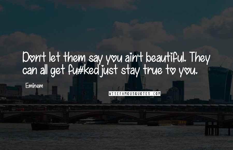 Eminem Quotes: Don't let them say you ain't beautiful. They can all get fu#ked just stay true to you.