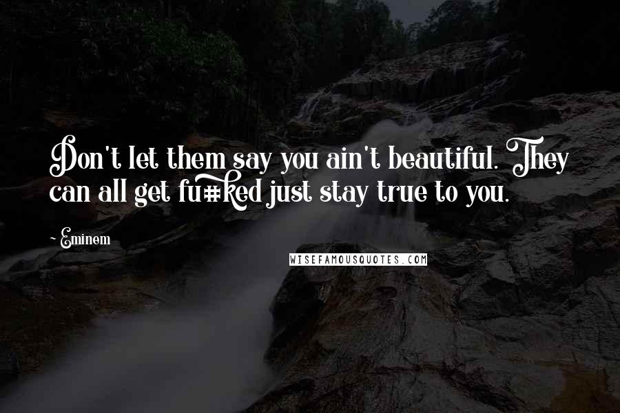 Eminem Quotes: Don't let them say you ain't beautiful. They can all get fu#ked just stay true to you.
