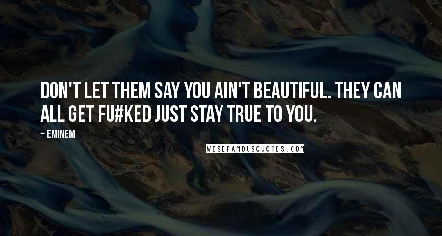 Eminem Quotes: Don't let them say you ain't beautiful. They can all get fu#ked just stay true to you.