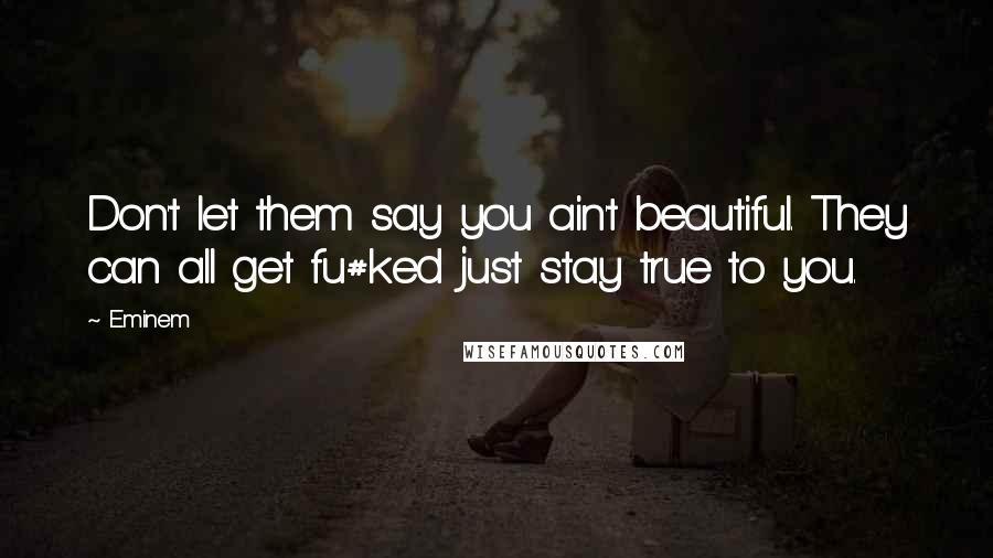 Eminem Quotes: Don't let them say you ain't beautiful. They can all get fu#ked just stay true to you.