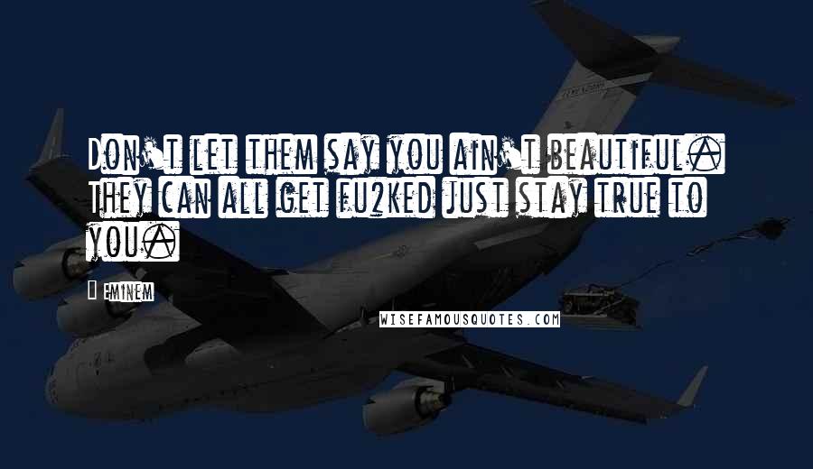 Eminem Quotes: Don't let them say you ain't beautiful. They can all get fu#ked just stay true to you.