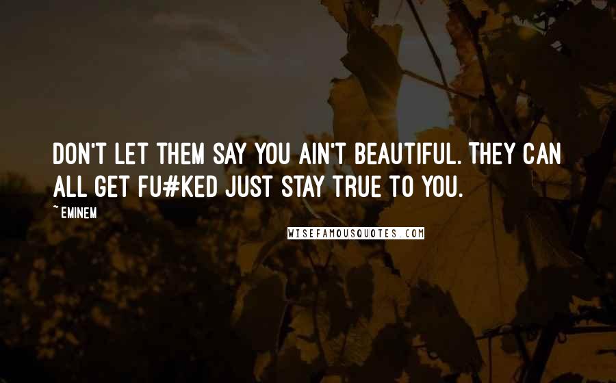 Eminem Quotes: Don't let them say you ain't beautiful. They can all get fu#ked just stay true to you.