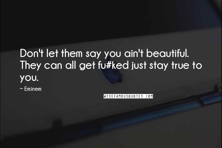 Eminem Quotes: Don't let them say you ain't beautiful. They can all get fu#ked just stay true to you.