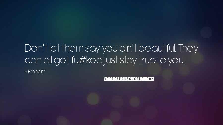 Eminem Quotes: Don't let them say you ain't beautiful. They can all get fu#ked just stay true to you.