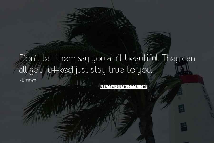 Eminem Quotes: Don't let them say you ain't beautiful. They can all get fu#ked just stay true to you.