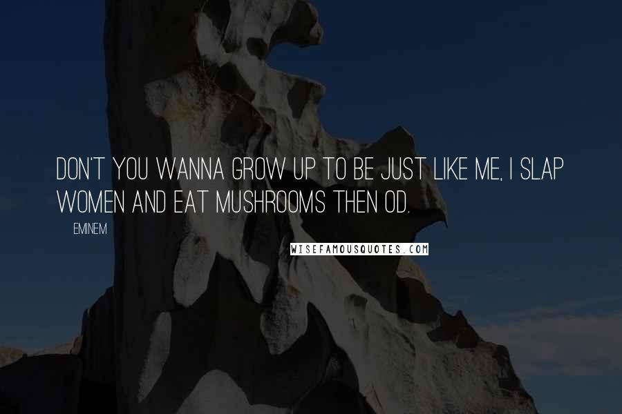 Eminem Quotes: Don't you wanna grow up to be just like me, I slap women and eat mushrooms then OD.