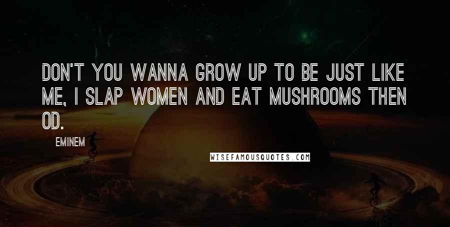 Eminem Quotes: Don't you wanna grow up to be just like me, I slap women and eat mushrooms then OD.