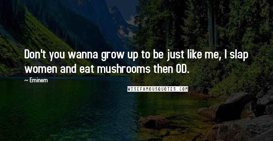 Eminem Quotes: Don't you wanna grow up to be just like me, I slap women and eat mushrooms then OD.