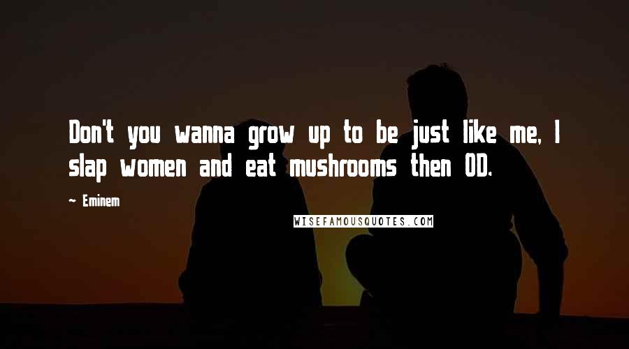 Eminem Quotes: Don't you wanna grow up to be just like me, I slap women and eat mushrooms then OD.