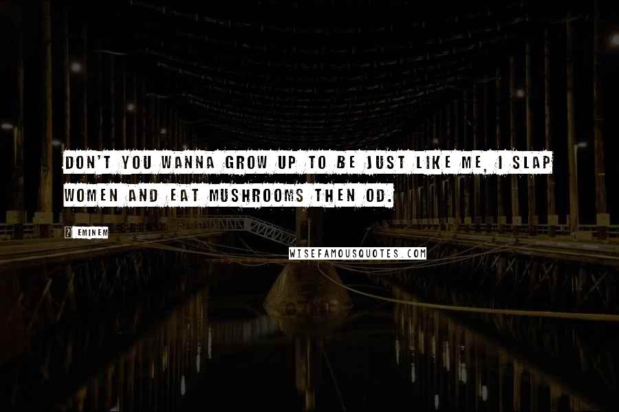 Eminem Quotes: Don't you wanna grow up to be just like me, I slap women and eat mushrooms then OD.