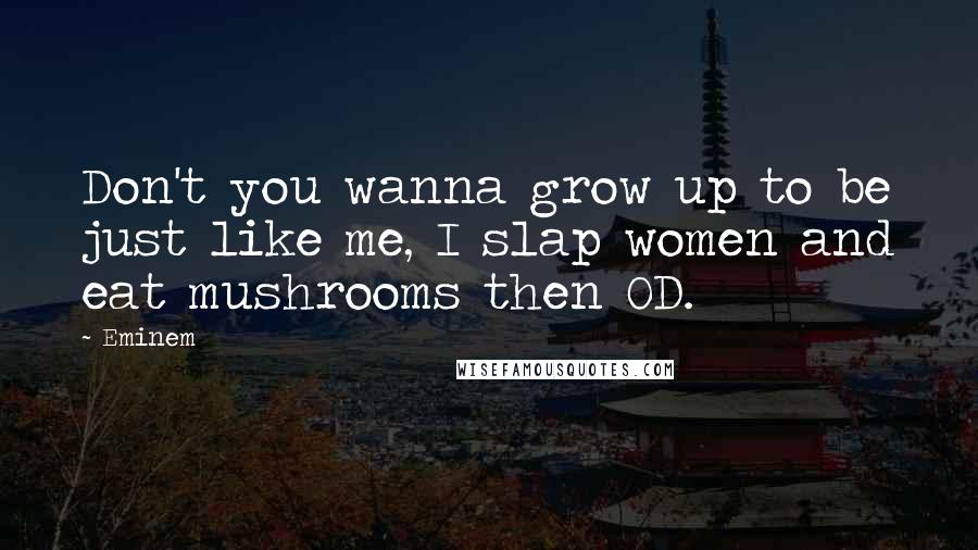 Eminem Quotes: Don't you wanna grow up to be just like me, I slap women and eat mushrooms then OD.