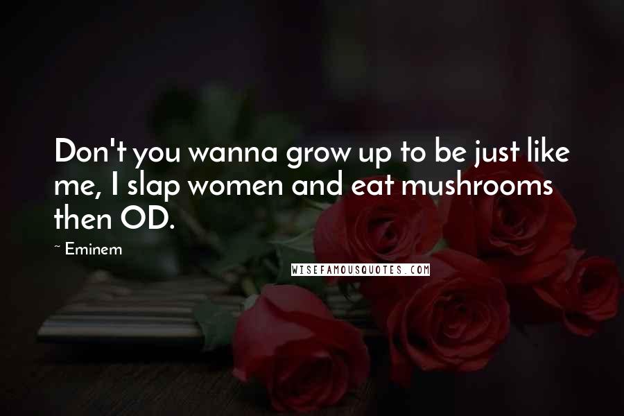 Eminem Quotes: Don't you wanna grow up to be just like me, I slap women and eat mushrooms then OD.