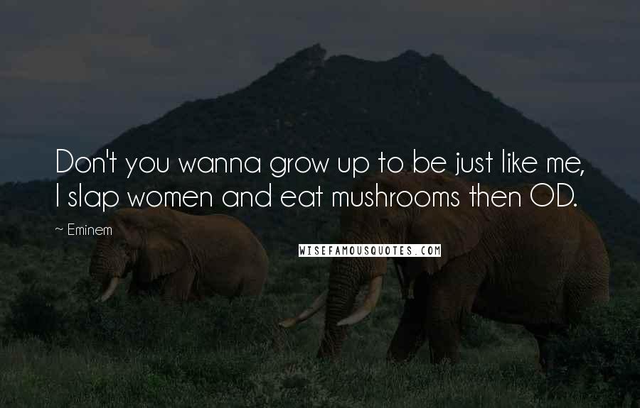 Eminem Quotes: Don't you wanna grow up to be just like me, I slap women and eat mushrooms then OD.