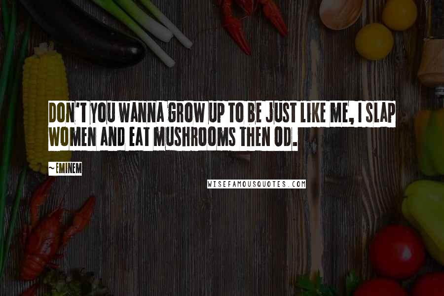 Eminem Quotes: Don't you wanna grow up to be just like me, I slap women and eat mushrooms then OD.