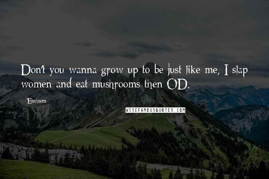 Eminem Quotes: Don't you wanna grow up to be just like me, I slap women and eat mushrooms then OD.