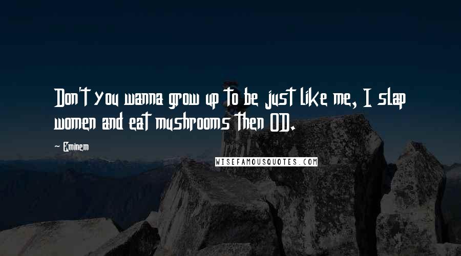 Eminem Quotes: Don't you wanna grow up to be just like me, I slap women and eat mushrooms then OD.