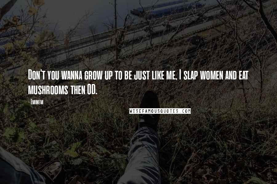 Eminem Quotes: Don't you wanna grow up to be just like me, I slap women and eat mushrooms then OD.