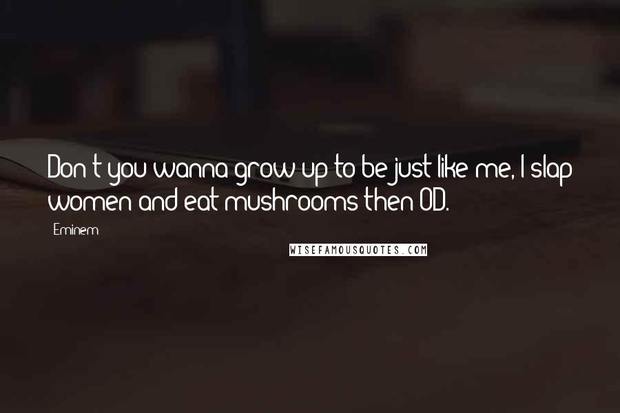 Eminem Quotes: Don't you wanna grow up to be just like me, I slap women and eat mushrooms then OD.