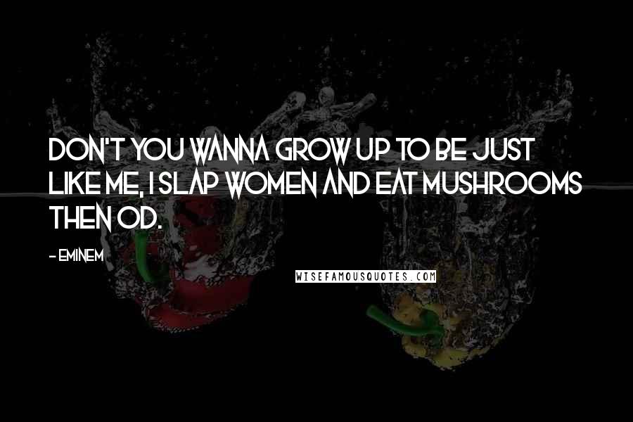 Eminem Quotes: Don't you wanna grow up to be just like me, I slap women and eat mushrooms then OD.