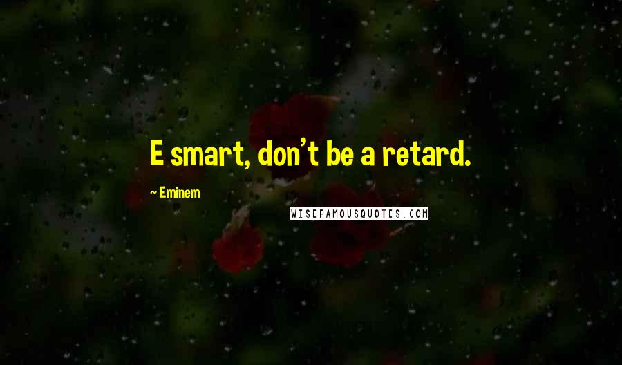 Eminem Quotes: E smart, don't be a retard.
