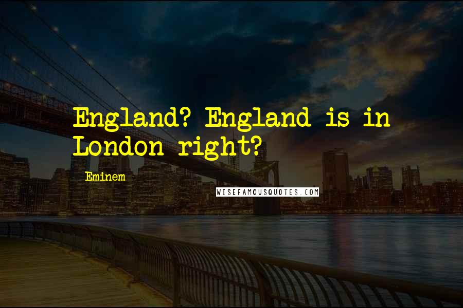 Eminem Quotes: England? England is in London right?
