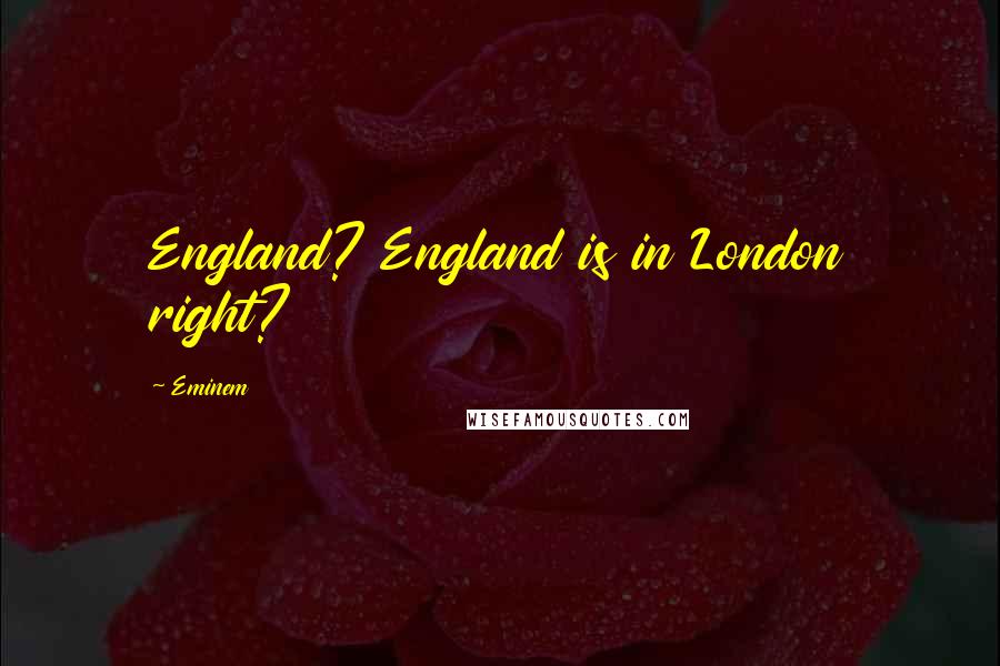 Eminem Quotes: England? England is in London right?