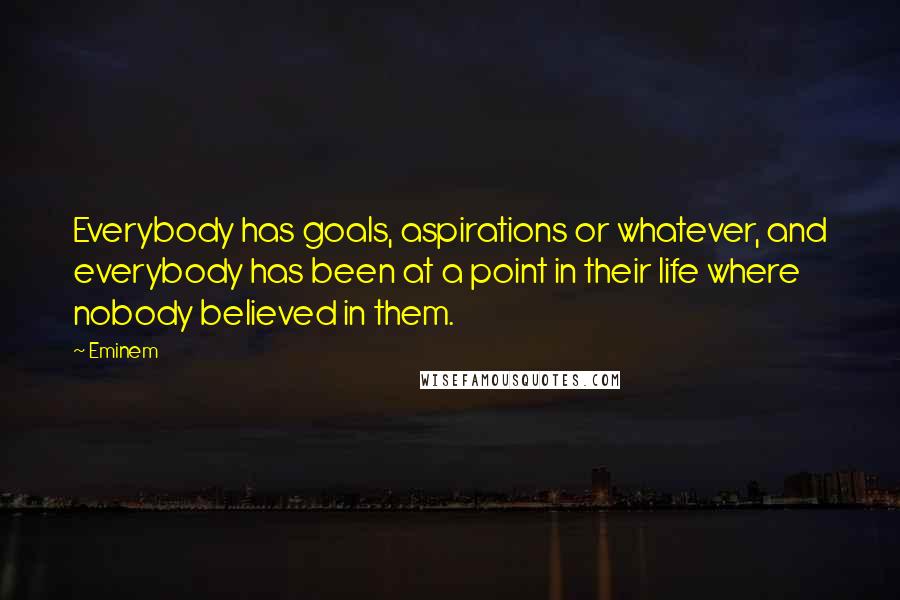 Eminem Quotes: Everybody has goals, aspirations or whatever, and everybody has been at a point in their life where nobody believed in them.