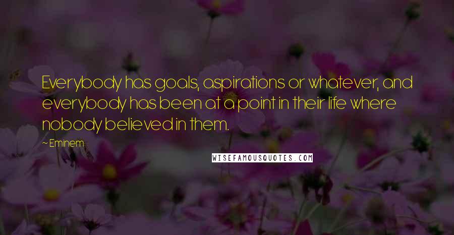 Eminem Quotes: Everybody has goals, aspirations or whatever, and everybody has been at a point in their life where nobody believed in them.