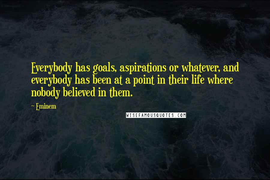 Eminem Quotes: Everybody has goals, aspirations or whatever, and everybody has been at a point in their life where nobody believed in them.