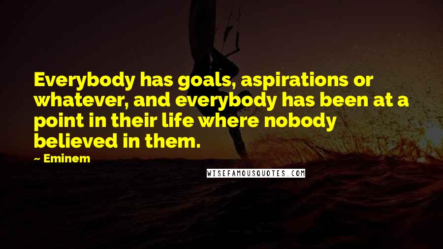 Eminem Quotes: Everybody has goals, aspirations or whatever, and everybody has been at a point in their life where nobody believed in them.