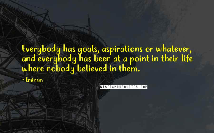 Eminem Quotes: Everybody has goals, aspirations or whatever, and everybody has been at a point in their life where nobody believed in them.