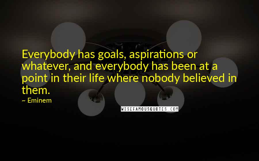 Eminem Quotes: Everybody has goals, aspirations or whatever, and everybody has been at a point in their life where nobody believed in them.