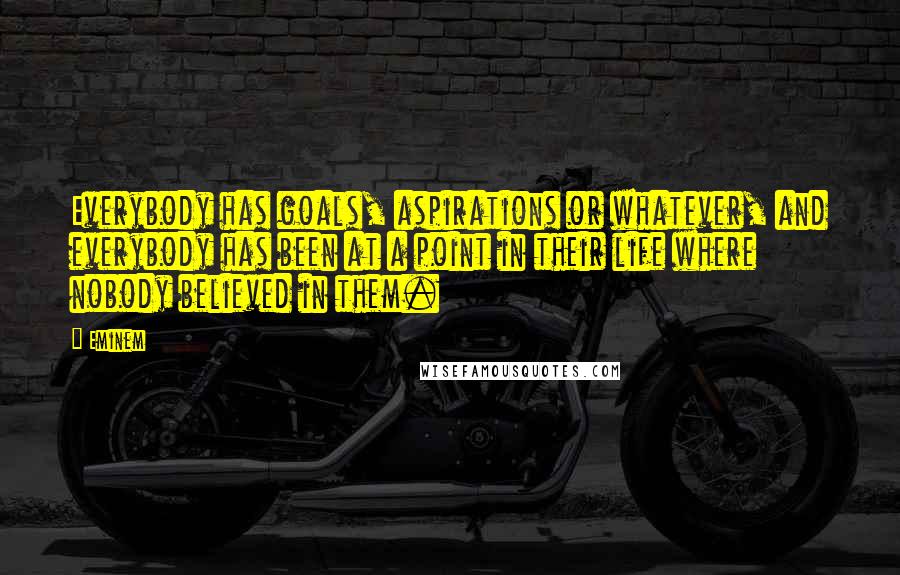 Eminem Quotes: Everybody has goals, aspirations or whatever, and everybody has been at a point in their life where nobody believed in them.