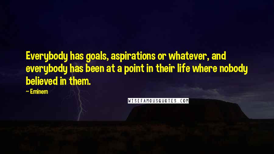 Eminem Quotes: Everybody has goals, aspirations or whatever, and everybody has been at a point in their life where nobody believed in them.