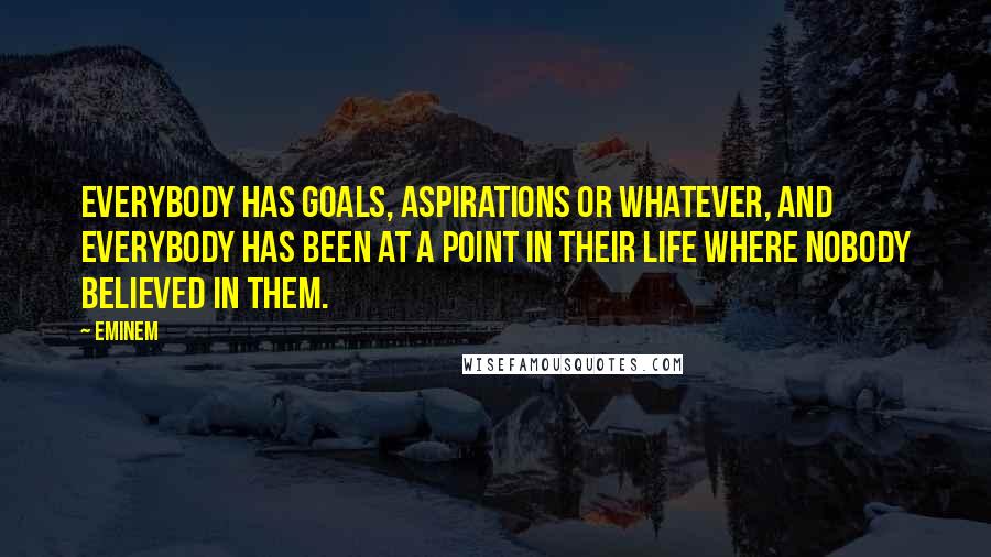 Eminem Quotes: Everybody has goals, aspirations or whatever, and everybody has been at a point in their life where nobody believed in them.