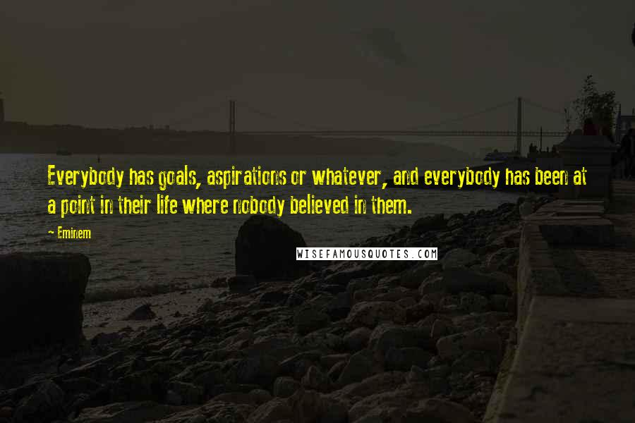 Eminem Quotes: Everybody has goals, aspirations or whatever, and everybody has been at a point in their life where nobody believed in them.