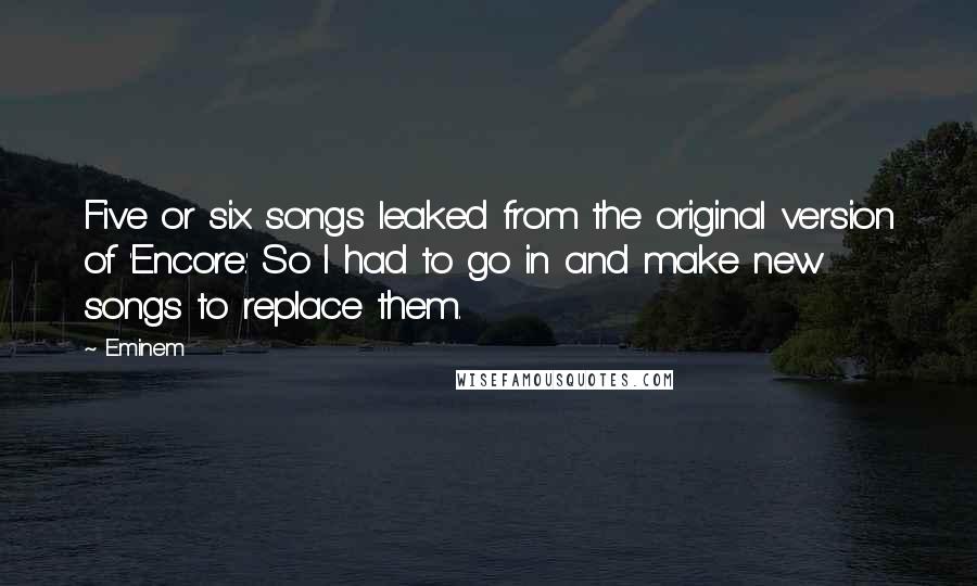 Eminem Quotes: Five or six songs leaked from the original version of 'Encore.' So I had to go in and make new songs to replace them.