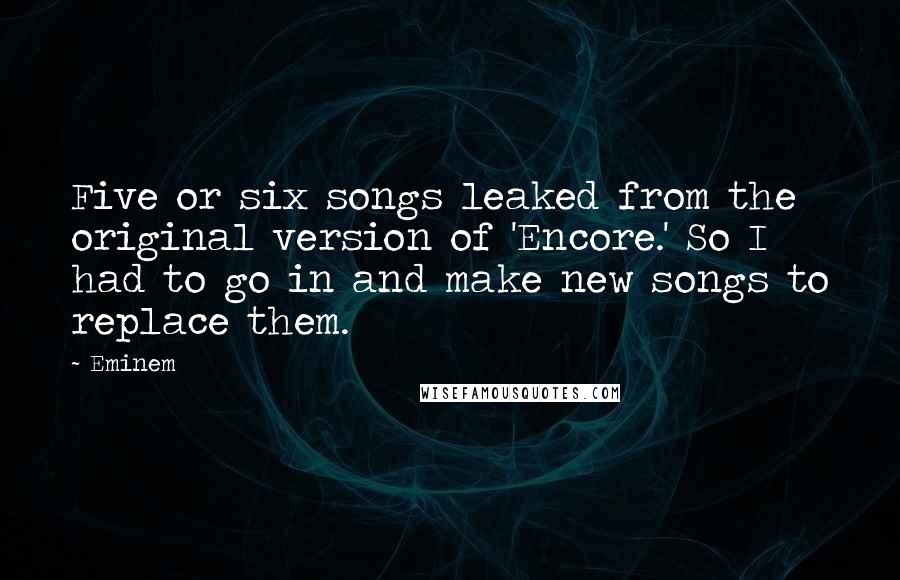 Eminem Quotes: Five or six songs leaked from the original version of 'Encore.' So I had to go in and make new songs to replace them.